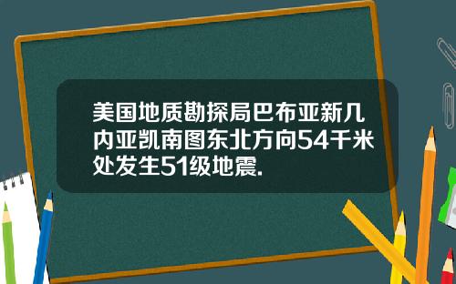美国地质勘探局巴布亚新几内亚凯南图东北方向54千米处发生51级地震.