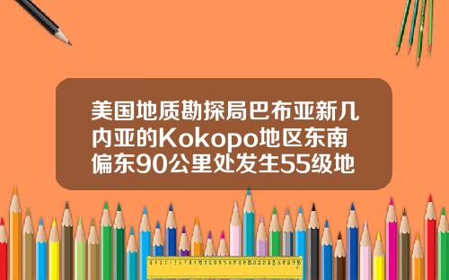 美国地质勘探局巴布亚新几内亚的Kokopo地区东南偏东90公里处发生55级地震.