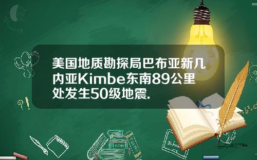 美国地质勘探局巴布亚新几内亚Kimbe东南89公里处发生50级地震.