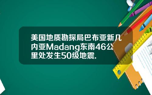 美国地质勘探局巴布亚新几内亚Madang东南46公里处发生50级地震.