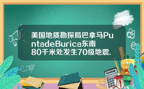 美国地质勘探局巴拿马PuntadeBurica东南80千米处发生70级地震.