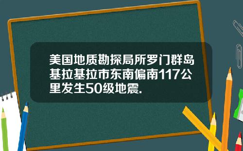 美国地质勘探局所罗门群岛基拉基拉市东南偏南117公里发生50级地震.