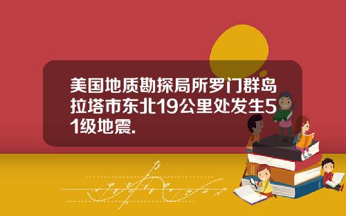 美国地质勘探局所罗门群岛拉塔市东北19公里处发生51级地震.