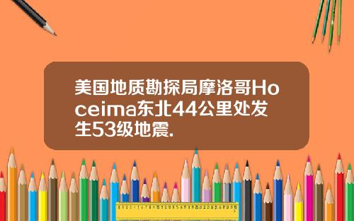 美国地质勘探局摩洛哥Hoceima东北44公里处发生53级地震.