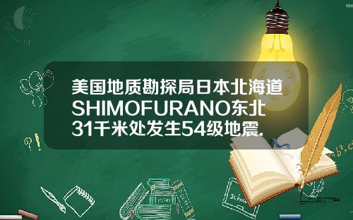 美国地质勘探局日本北海道SHIMOFURANO东北31千米处发生54级地震.