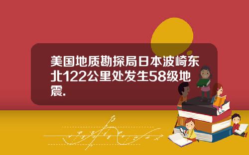 美国地质勘探局日本波崎东北122公里处发生58级地震.