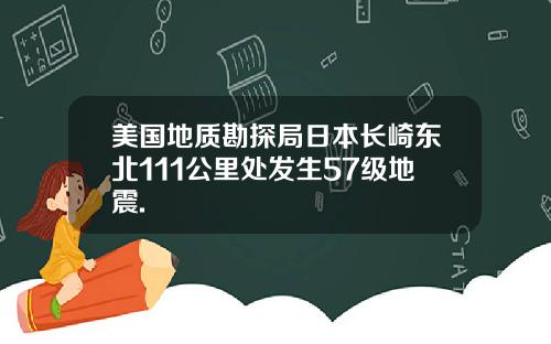 美国地质勘探局日本长崎东北111公里处发生57级地震.