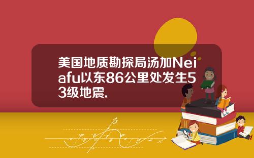 美国地质勘探局汤加Neiafu以东86公里处发生53级地震.