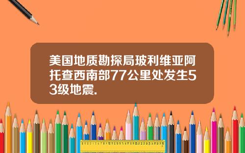 美国地质勘探局玻利维亚阿托查西南部77公里处发生53级地震.