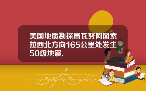 美国地质勘探局瓦努阿图索拉西北方向165公里处发生50级地震.