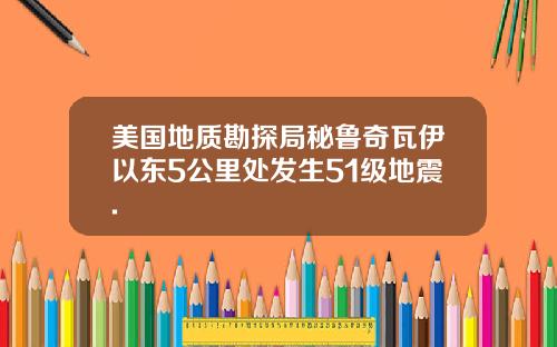 美国地质勘探局秘鲁奇瓦伊以东5公里处发生51级地震.