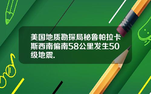美国地质勘探局秘鲁帕拉卡斯西南偏南58公里发生50级地震.