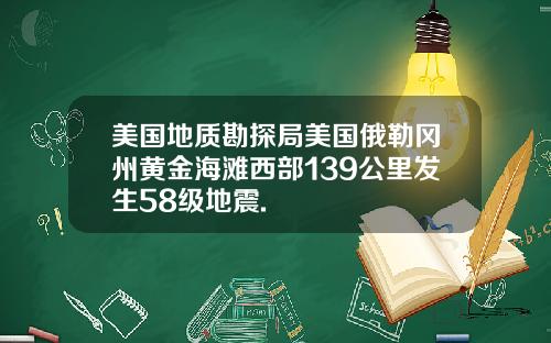 美国地质勘探局美国俄勒冈州黄金海滩西部139公里发生58级地震.