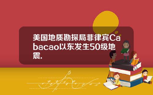 美国地质勘探局菲律宾Cabacao以东发生50级地震.