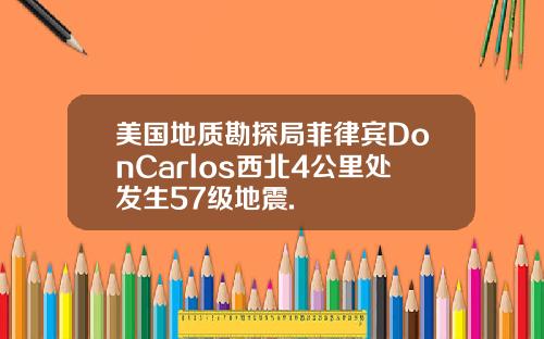 美国地质勘探局菲律宾DonCarlos西北4公里处发生57级地震.