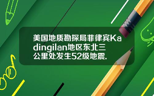 美国地质勘探局菲律宾Kadingilan地区东北三公里处发生52级地震.