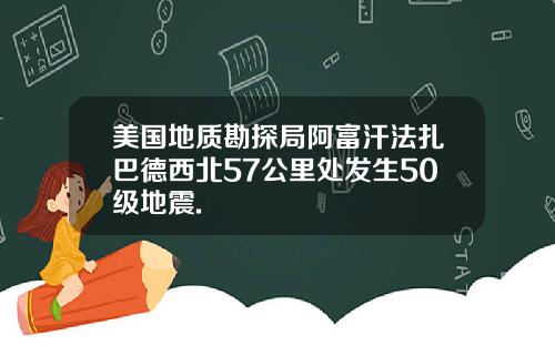 美国地质勘探局阿富汗法扎巴德西北57公里处发生50级地震.