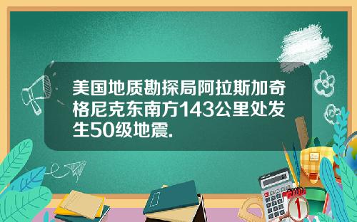 美国地质勘探局阿拉斯加奇格尼克东南方143公里处发生50级地震.
