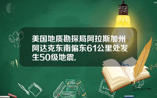 美国地质勘探局阿拉斯加州阿达克东南偏东61公里处发生50级地震.