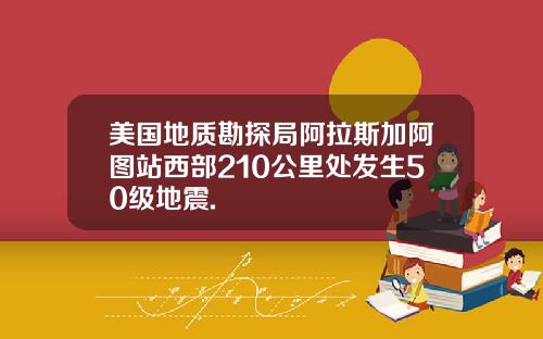 美国地质勘探局阿拉斯加阿图站西部210公里处发生50级地震.