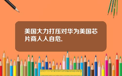 美国大力打压对华为美国芯片商人人自危.