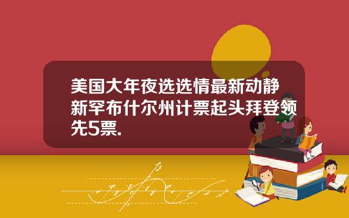 美国大年夜选选情最新动静新罕布什尔州计票起头拜登领先5票.