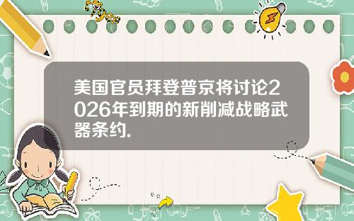 美国官员拜登普京将讨论2026年到期的新削减战略武器条约.