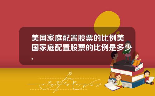 美国家庭配置股票的比例美国家庭配置股票的比例是多少.