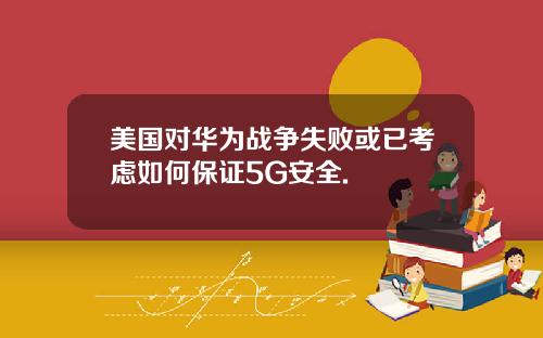 美国对华为战争失败或已考虑如何保证5G安全.