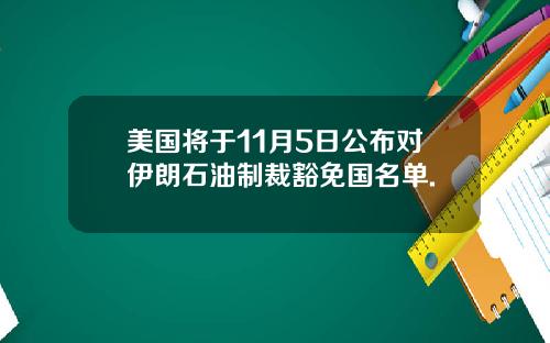 美国将于11月5日公布对伊朗石油制裁豁免国名单.