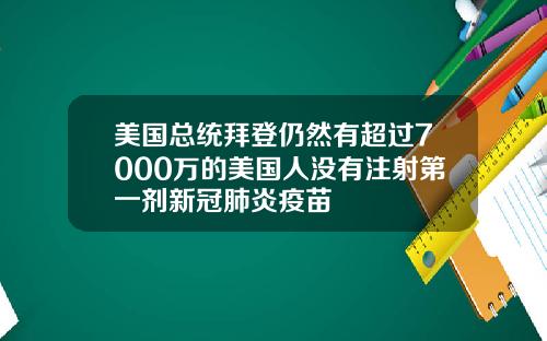 美国总统拜登仍然有超过7000万的美国人没有注射第一剂新冠肺炎疫苗