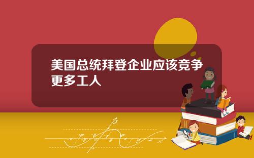 美国总统拜登企业应该竞争更多工人