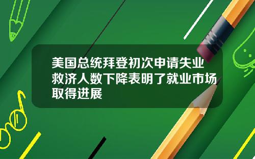 美国总统拜登初次申请失业救济人数下降表明了就业市场取得进展