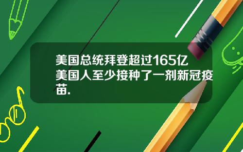 美国总统拜登超过165亿美国人至少接种了一剂新冠疫苗.