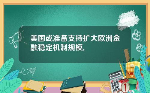 美国或准备支持扩大欧洲金融稳定机制规模.