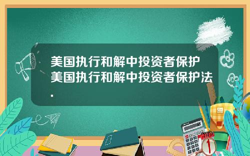 美国执行和解中投资者保护美国执行和解中投资者保护法.