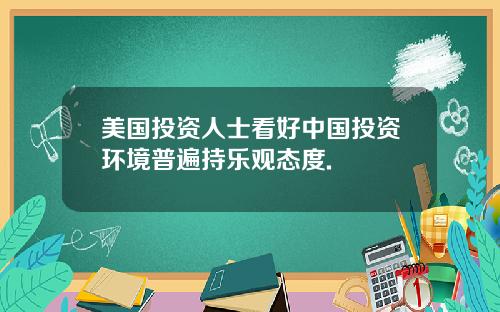 美国投资人士看好中国投资环境普遍持乐观态度.