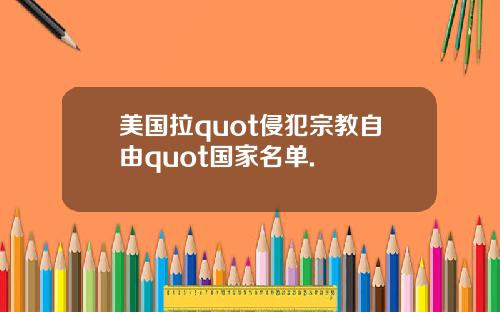美国拉quot侵犯宗教自由quot国家名单.