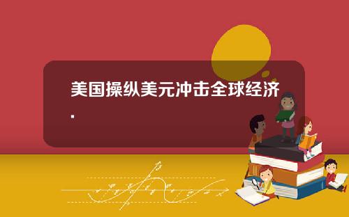 美国操纵美元冲击全球经济.