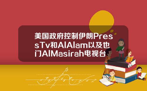 美国政府控制伊朗PressTv和AlAlam以及也门AlMasirah电视台的域名.
