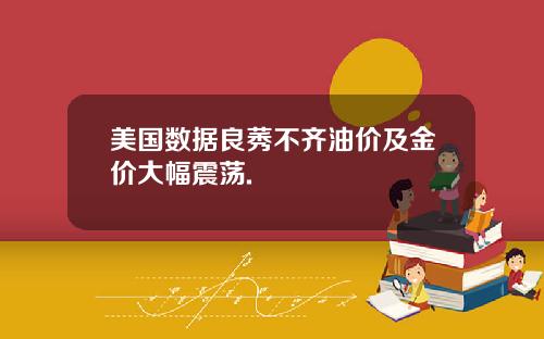 美国数据良莠不齐油价及金价大幅震荡.
