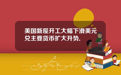 美国新屋开工大幅下滑美元兑主要货币扩大升势.