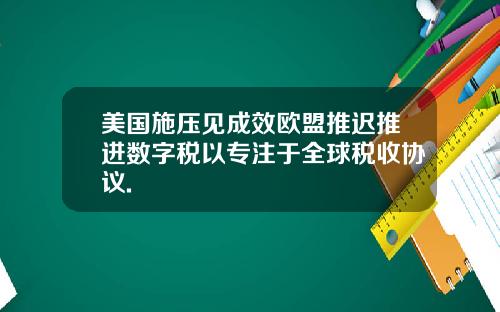 美国施压见成效欧盟推迟推进数字税以专注于全球税收协议.