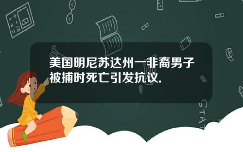 美国明尼苏达州一非裔男子被捕时死亡引发抗议.