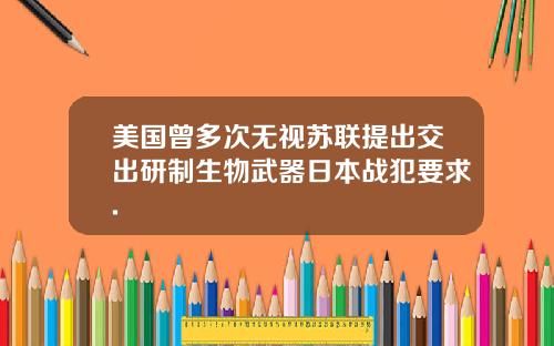 美国曾多次无视苏联提出交出研制生物武器日本战犯要求.