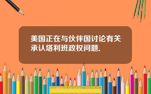 美国正在与伙伴国讨论有关承认塔利班政权问题.