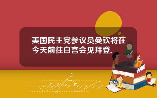 美国民主党参议员曼钦将在今天前往白宫会见拜登.
