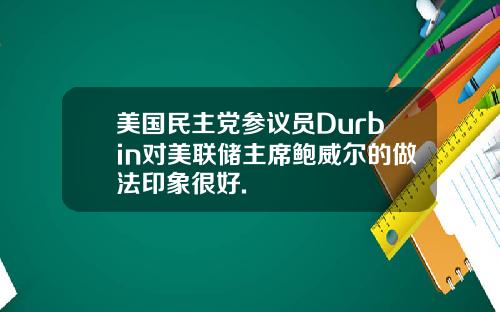 美国民主党参议员Durbin对美联储主席鲍威尔的做法印象很好.