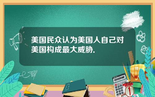 美国民众认为美国人自己对美国构成最大威胁.