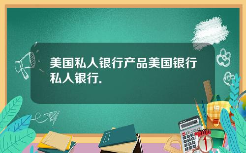 美国私人银行产品美国银行私人银行.